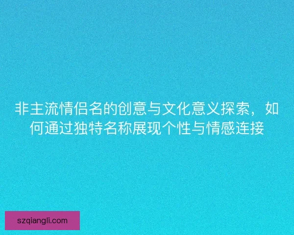 非主流情侣名的创意与文化意义探索，如何通过独特名称展现个性与情感连接
