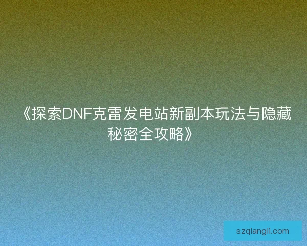 《探索DNF克雷发电站新副本玩法与隐藏秘密全攻略》