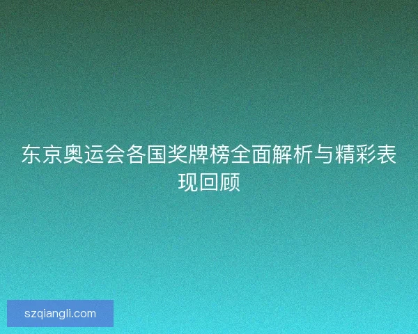 东京奥运会各国奖牌榜全面解析与精彩表现回顾