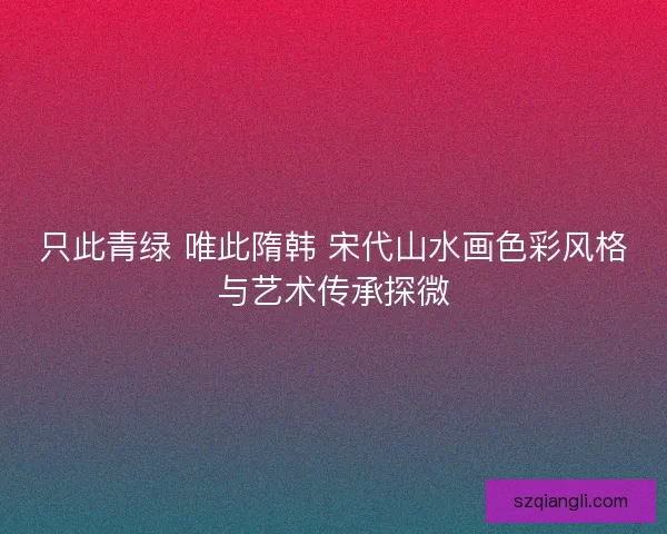 只此青绿 唯此隋韩 宋代山水画色彩风格与艺术传承探微
