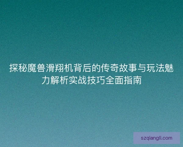 探秘魔兽滑翔机背后的传奇故事与玩法魅力解析实战技巧全面指南