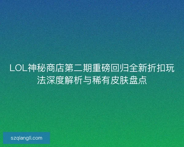 LOL神秘商店第二期重磅回归全新折扣玩法深度解析与稀有皮肤盘点