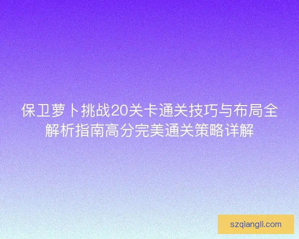 保卫萝卜挑战20关卡通关技巧与布局全解析指南高分完美通关策略详解