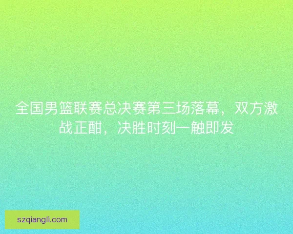 全国男篮联赛总决赛第三场落幕，双方激战正酣，决胜时刻一触即发