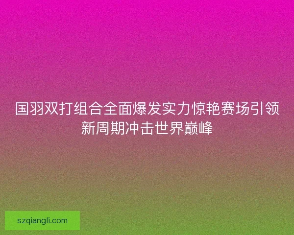 国羽双打组合全面爆发实力惊艳赛场引领新周期冲击世界巅峰