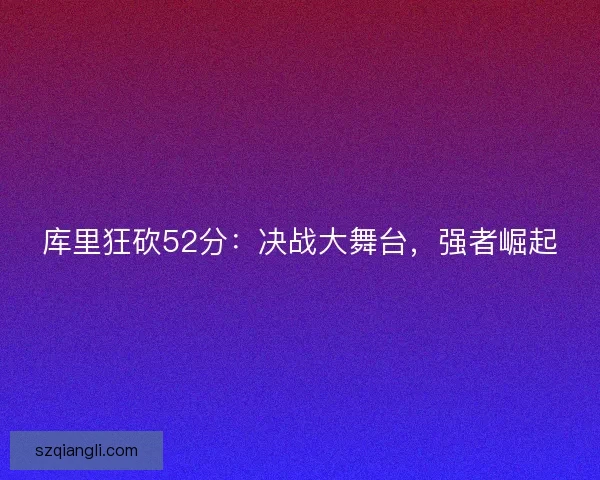 库里狂砍52分：决战大舞台，强者崛起